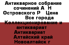 Антикварное собрание сочинений А. Н. Островского Р › Цена ­ 6 000 - Все города Коллекционирование и антиквариат » Антиквариат   . Алтайский край,Новоалтайск г.